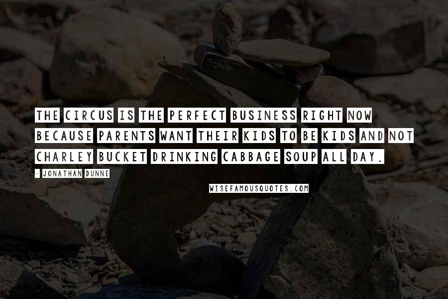Jonathan Dunne Quotes: The circus is the perfect business right now because parents want their kids to be kids and not Charley Bucket drinking cabbage soup all day.