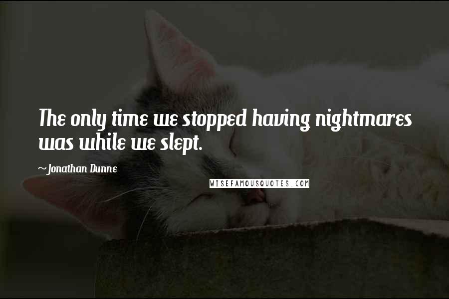 Jonathan Dunne Quotes: The only time we stopped having nightmares was while we slept.