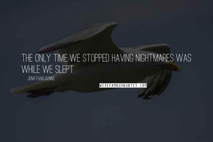 Jonathan Dunne Quotes: The only time we stopped having nightmares was while we slept.