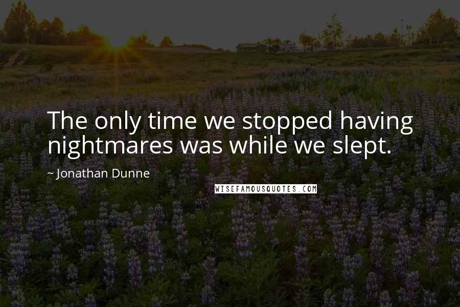 Jonathan Dunne Quotes: The only time we stopped having nightmares was while we slept.