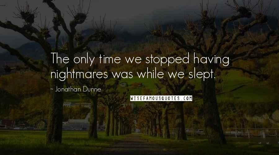 Jonathan Dunne Quotes: The only time we stopped having nightmares was while we slept.