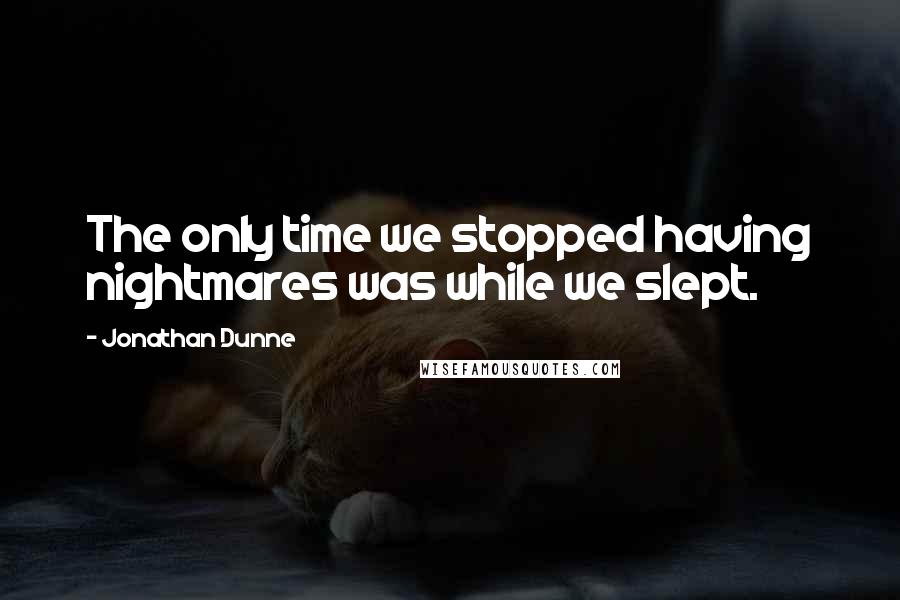 Jonathan Dunne Quotes: The only time we stopped having nightmares was while we slept.