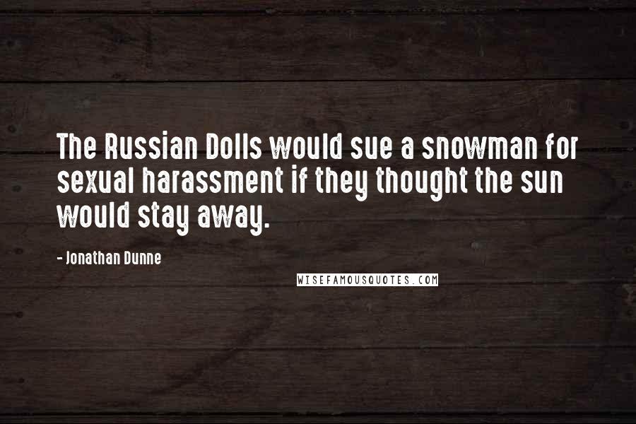 Jonathan Dunne Quotes: The Russian Dolls would sue a snowman for sexual harassment if they thought the sun would stay away.