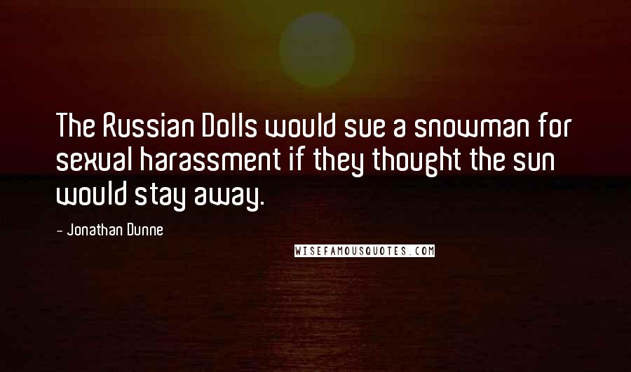 Jonathan Dunne Quotes: The Russian Dolls would sue a snowman for sexual harassment if they thought the sun would stay away.