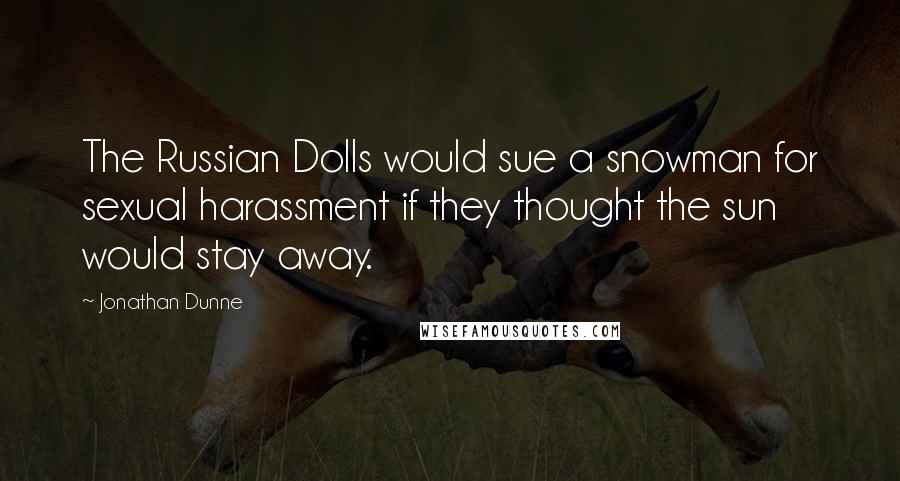 Jonathan Dunne Quotes: The Russian Dolls would sue a snowman for sexual harassment if they thought the sun would stay away.