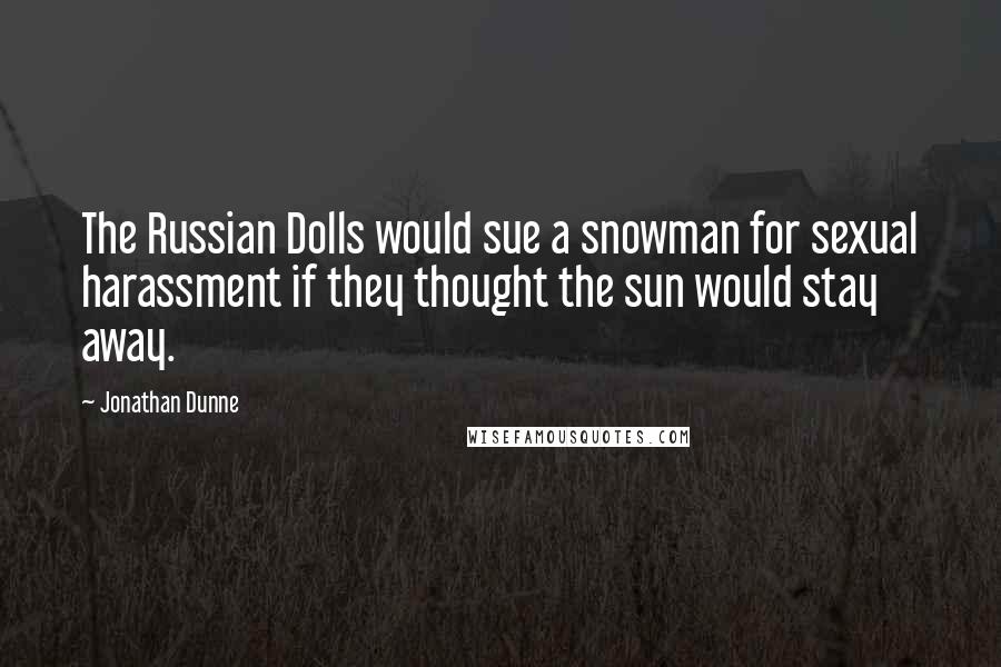 Jonathan Dunne Quotes: The Russian Dolls would sue a snowman for sexual harassment if they thought the sun would stay away.