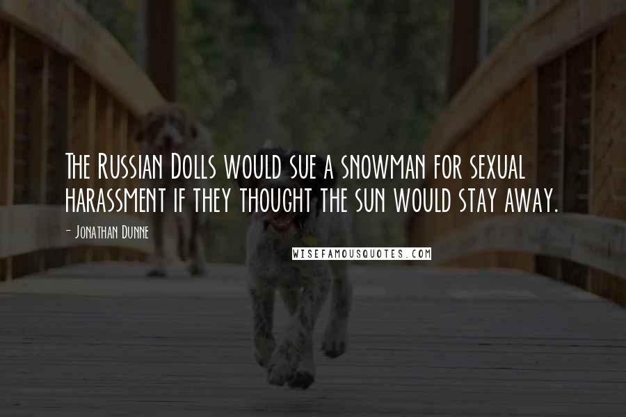 Jonathan Dunne Quotes: The Russian Dolls would sue a snowman for sexual harassment if they thought the sun would stay away.