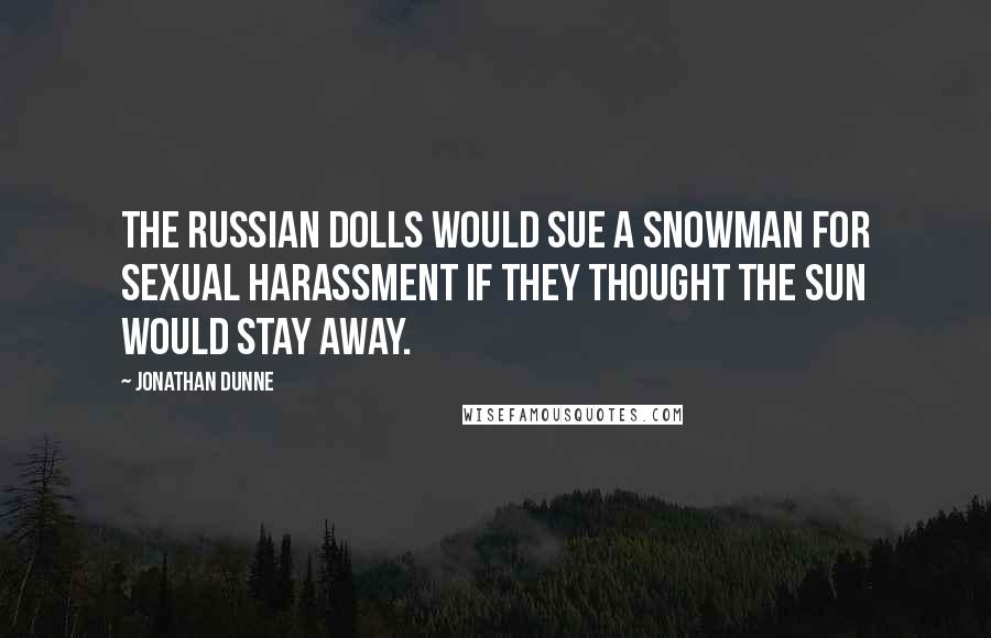 Jonathan Dunne Quotes: The Russian Dolls would sue a snowman for sexual harassment if they thought the sun would stay away.
