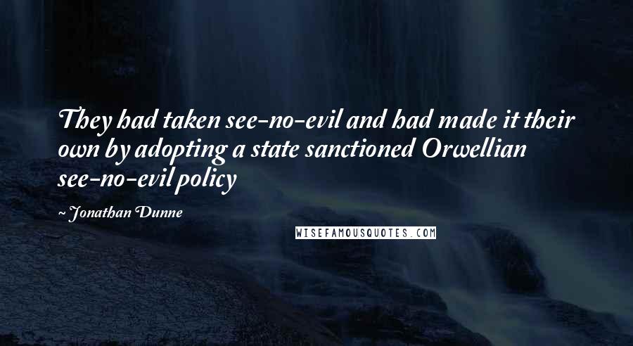 Jonathan Dunne Quotes: They had taken see-no-evil and had made it their own by adopting a state sanctioned Orwellian see-no-evil policy