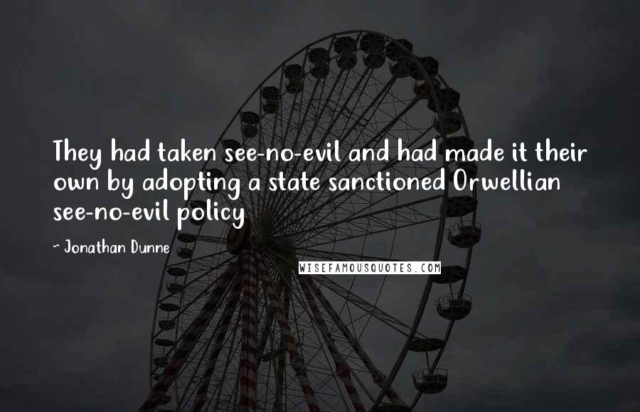 Jonathan Dunne Quotes: They had taken see-no-evil and had made it their own by adopting a state sanctioned Orwellian see-no-evil policy