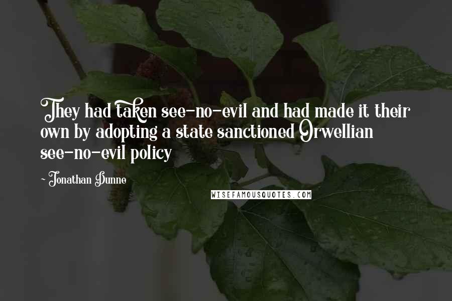 Jonathan Dunne Quotes: They had taken see-no-evil and had made it their own by adopting a state sanctioned Orwellian see-no-evil policy