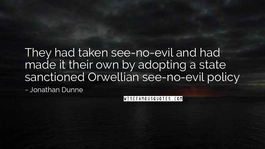 Jonathan Dunne Quotes: They had taken see-no-evil and had made it their own by adopting a state sanctioned Orwellian see-no-evil policy