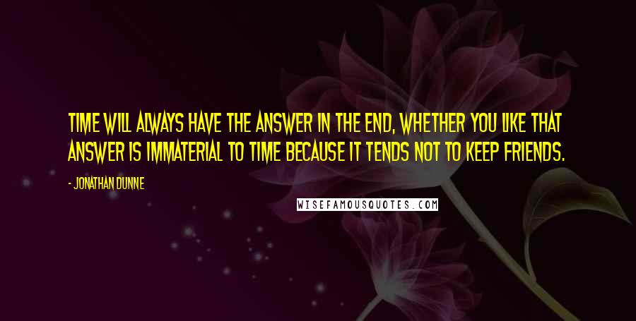 Jonathan Dunne Quotes: Time will always have the answer in the end, whether you like that answer is immaterial to Time because it tends not to keep friends.