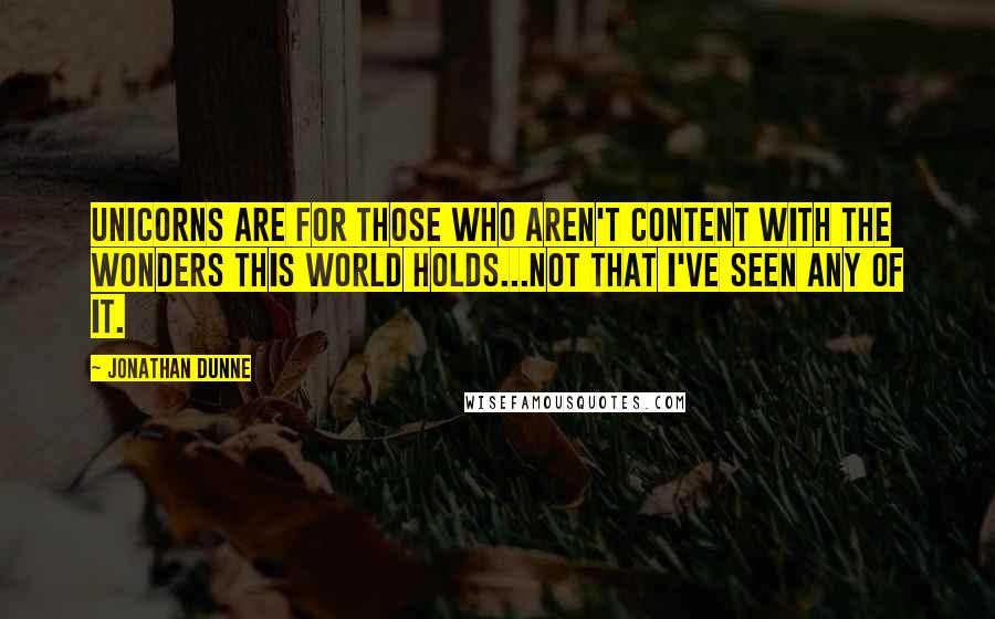 Jonathan Dunne Quotes: Unicorns are for those who aren't content with the wonders this world holds...not that I've seen any of it.