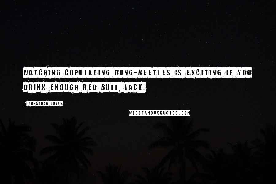 Jonathan Dunne Quotes: Watching copulating dung-beetles is exciting if you drink enough Red Bull, Jack.