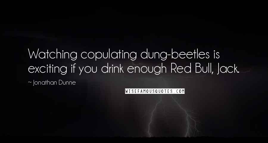 Jonathan Dunne Quotes: Watching copulating dung-beetles is exciting if you drink enough Red Bull, Jack.