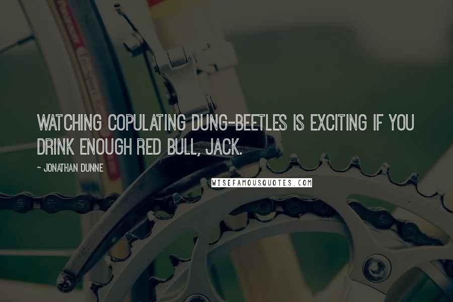 Jonathan Dunne Quotes: Watching copulating dung-beetles is exciting if you drink enough Red Bull, Jack.