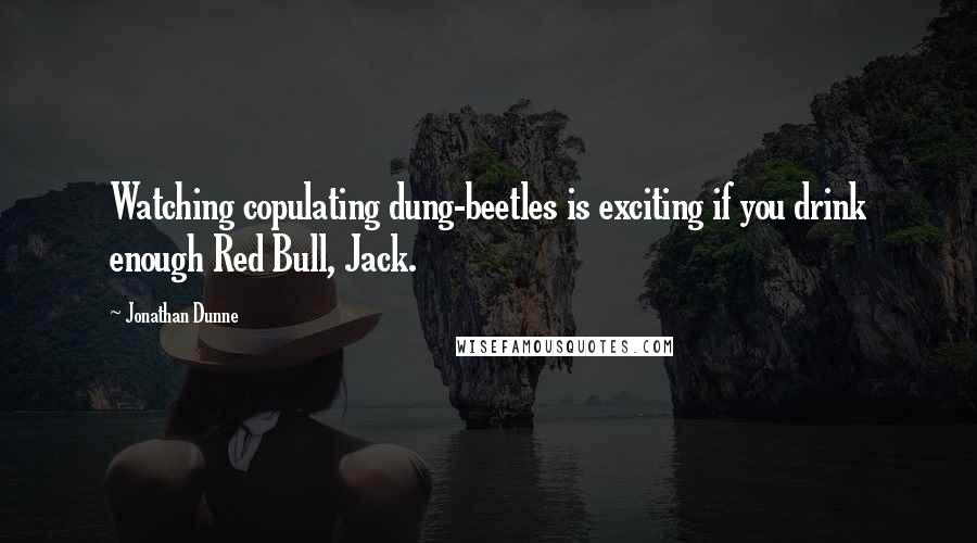 Jonathan Dunne Quotes: Watching copulating dung-beetles is exciting if you drink enough Red Bull, Jack.