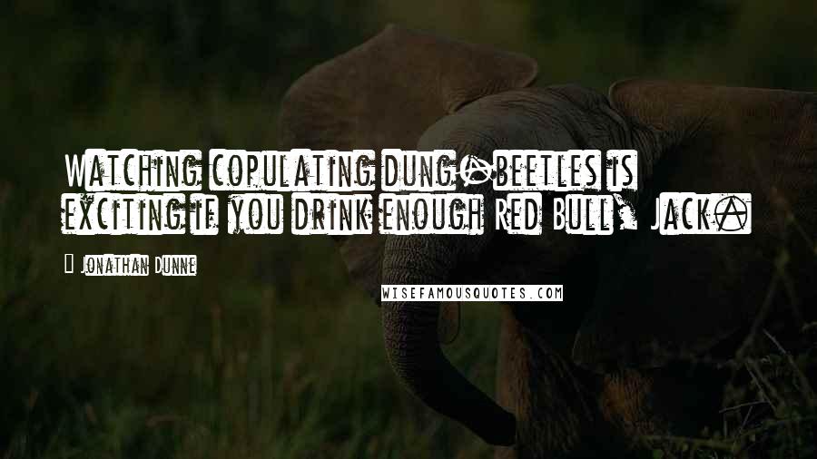 Jonathan Dunne Quotes: Watching copulating dung-beetles is exciting if you drink enough Red Bull, Jack.