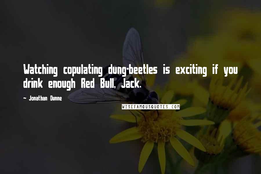 Jonathan Dunne Quotes: Watching copulating dung-beetles is exciting if you drink enough Red Bull, Jack.