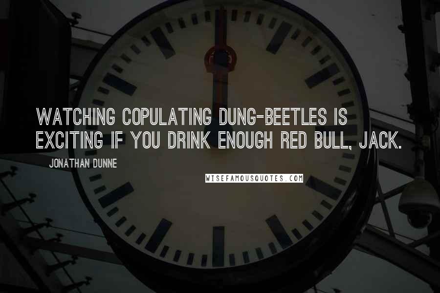 Jonathan Dunne Quotes: Watching copulating dung-beetles is exciting if you drink enough Red Bull, Jack.