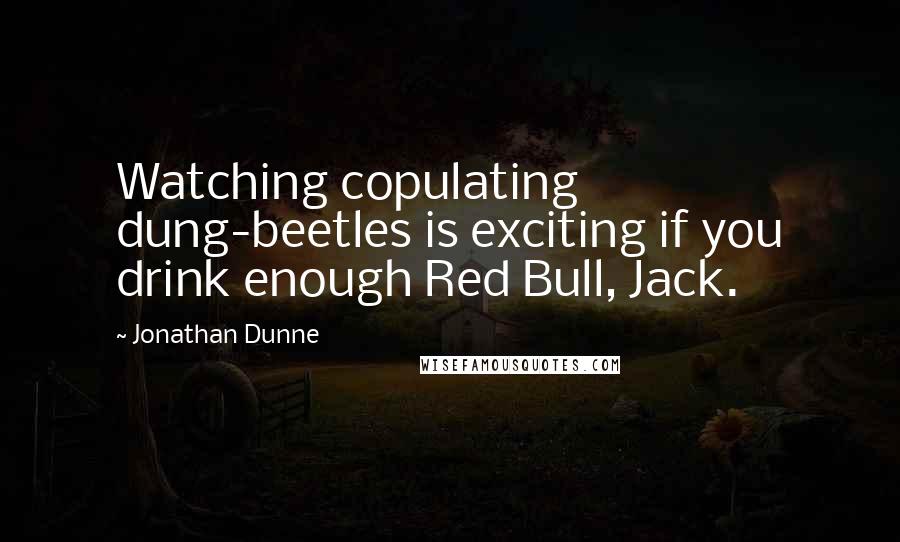 Jonathan Dunne Quotes: Watching copulating dung-beetles is exciting if you drink enough Red Bull, Jack.