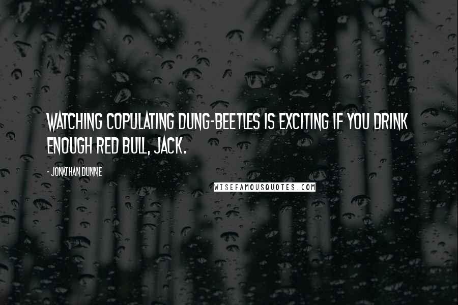 Jonathan Dunne Quotes: Watching copulating dung-beetles is exciting if you drink enough Red Bull, Jack.