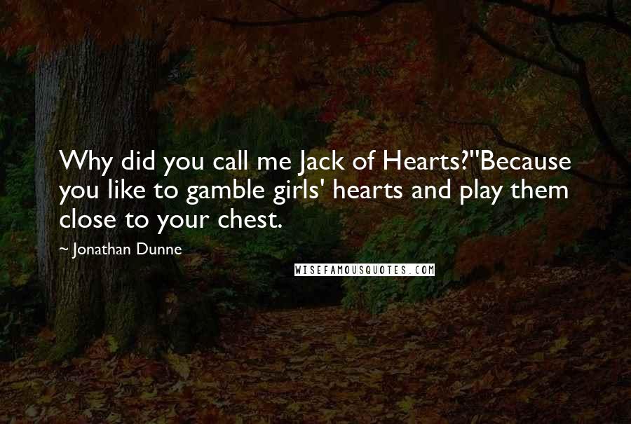 Jonathan Dunne Quotes: Why did you call me Jack of Hearts?''Because you like to gamble girls' hearts and play them close to your chest.