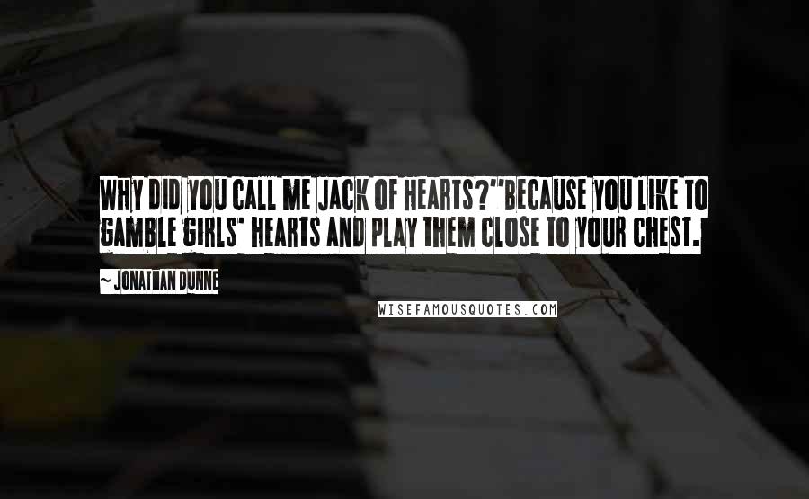 Jonathan Dunne Quotes: Why did you call me Jack of Hearts?''Because you like to gamble girls' hearts and play them close to your chest.