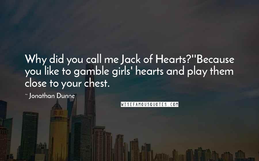 Jonathan Dunne Quotes: Why did you call me Jack of Hearts?''Because you like to gamble girls' hearts and play them close to your chest.