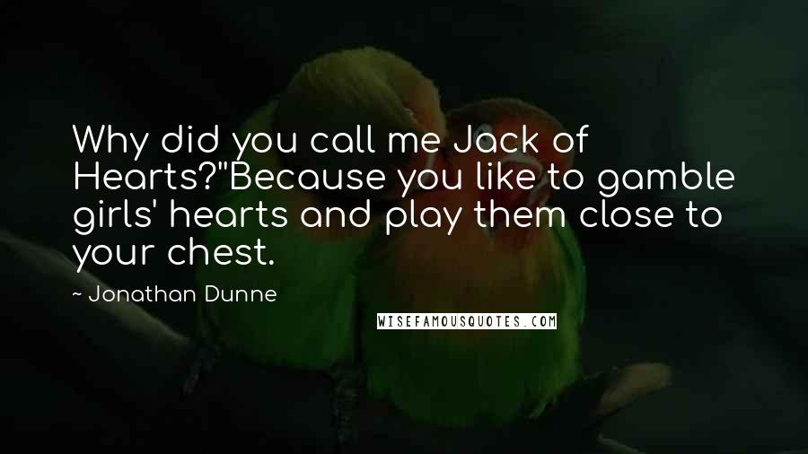 Jonathan Dunne Quotes: Why did you call me Jack of Hearts?''Because you like to gamble girls' hearts and play them close to your chest.