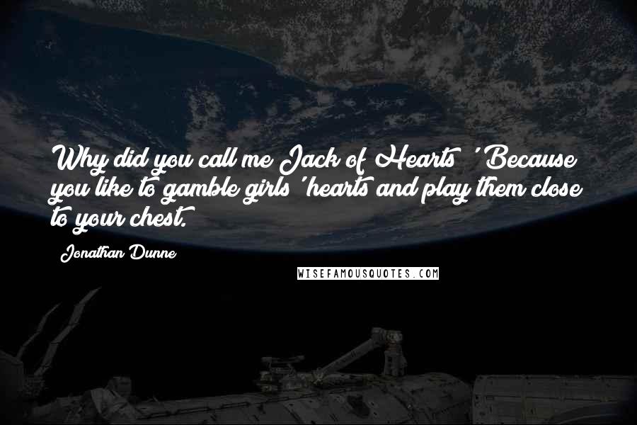 Jonathan Dunne Quotes: Why did you call me Jack of Hearts?''Because you like to gamble girls' hearts and play them close to your chest.