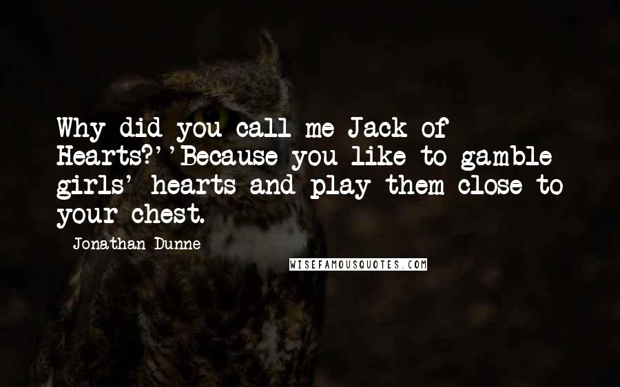 Jonathan Dunne Quotes: Why did you call me Jack of Hearts?''Because you like to gamble girls' hearts and play them close to your chest.