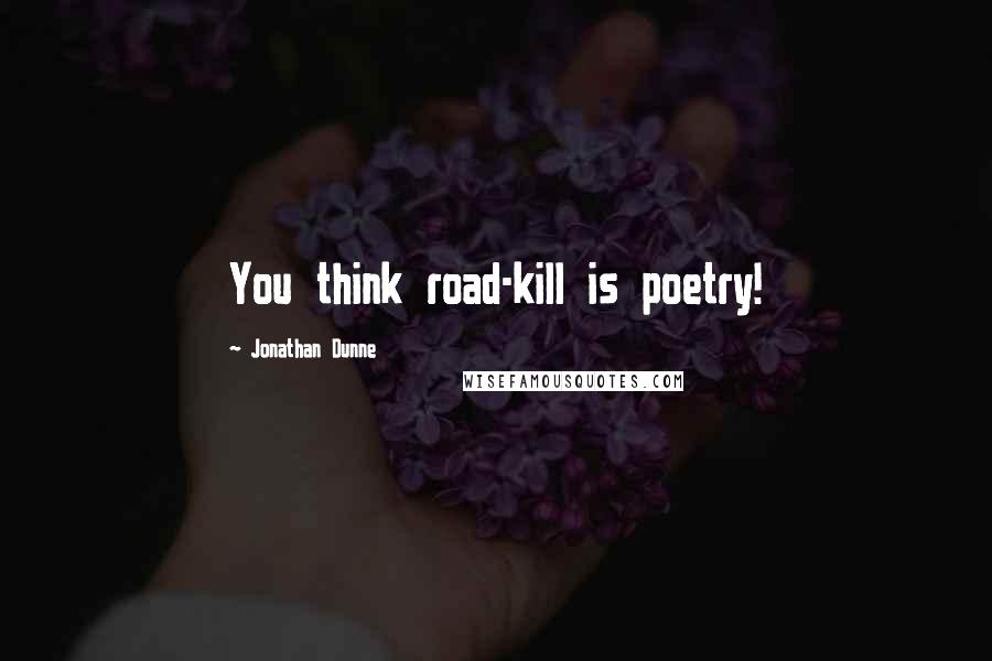 Jonathan Dunne Quotes: You think road-kill is poetry!
