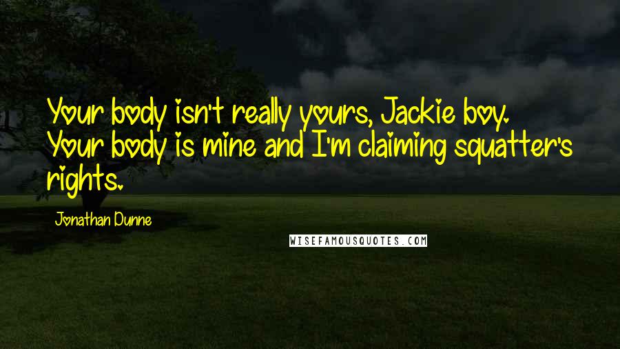 Jonathan Dunne Quotes: Your body isn't really yours, Jackie boy. Your body is mine and I'm claiming squatter's rights.