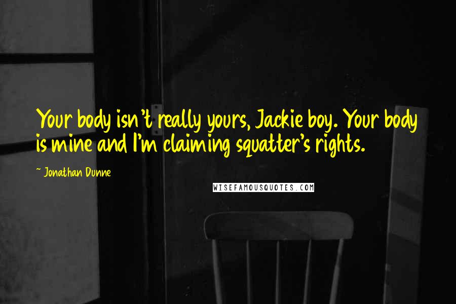 Jonathan Dunne Quotes: Your body isn't really yours, Jackie boy. Your body is mine and I'm claiming squatter's rights.