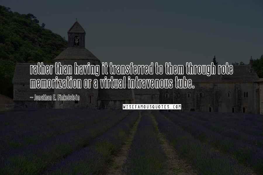 Jonathan E. Finkelstein Quotes: rather than having it transferred to them through rote memorization or a virtual intravenous tube.