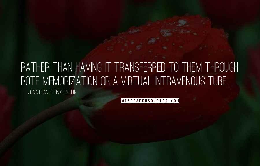 Jonathan E. Finkelstein Quotes: rather than having it transferred to them through rote memorization or a virtual intravenous tube.