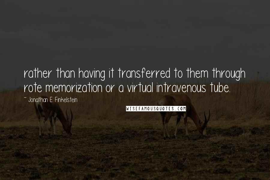 Jonathan E. Finkelstein Quotes: rather than having it transferred to them through rote memorization or a virtual intravenous tube.