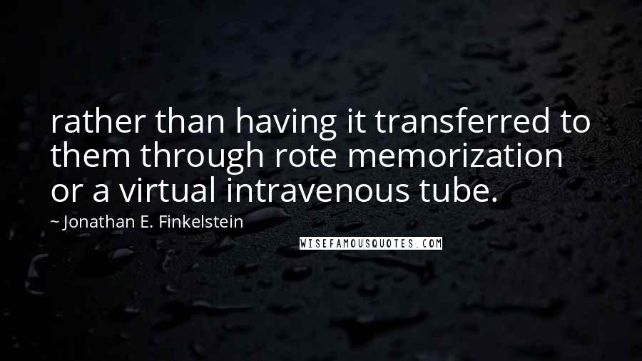 Jonathan E. Finkelstein Quotes: rather than having it transferred to them through rote memorization or a virtual intravenous tube.