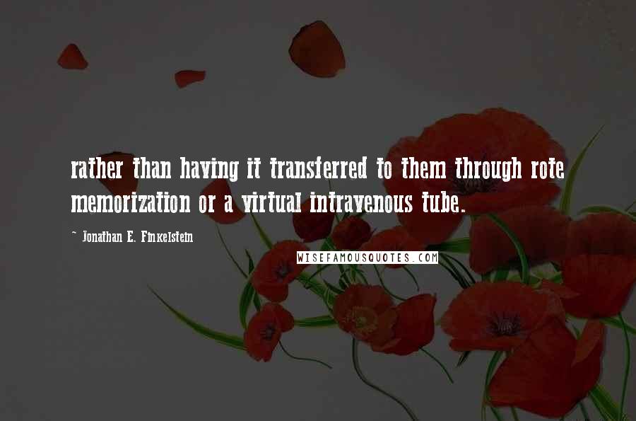 Jonathan E. Finkelstein Quotes: rather than having it transferred to them through rote memorization or a virtual intravenous tube.