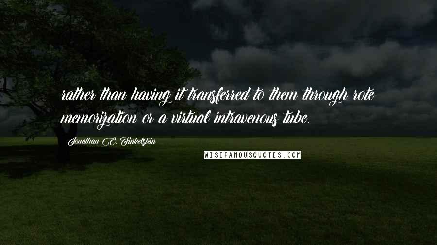 Jonathan E. Finkelstein Quotes: rather than having it transferred to them through rote memorization or a virtual intravenous tube.