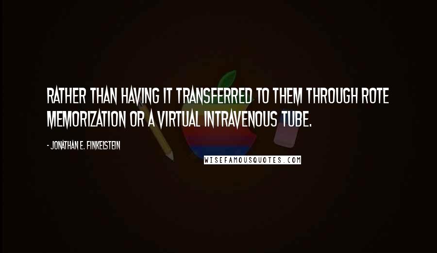 Jonathan E. Finkelstein Quotes: rather than having it transferred to them through rote memorization or a virtual intravenous tube.