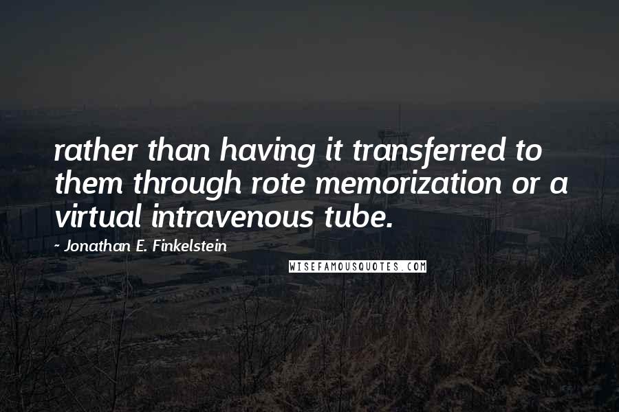 Jonathan E. Finkelstein Quotes: rather than having it transferred to them through rote memorization or a virtual intravenous tube.