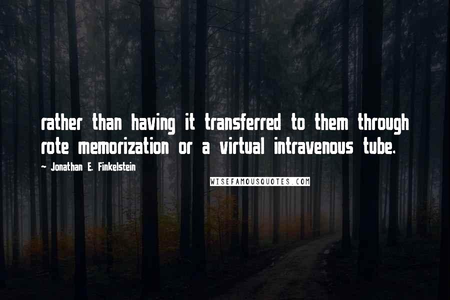 Jonathan E. Finkelstein Quotes: rather than having it transferred to them through rote memorization or a virtual intravenous tube.