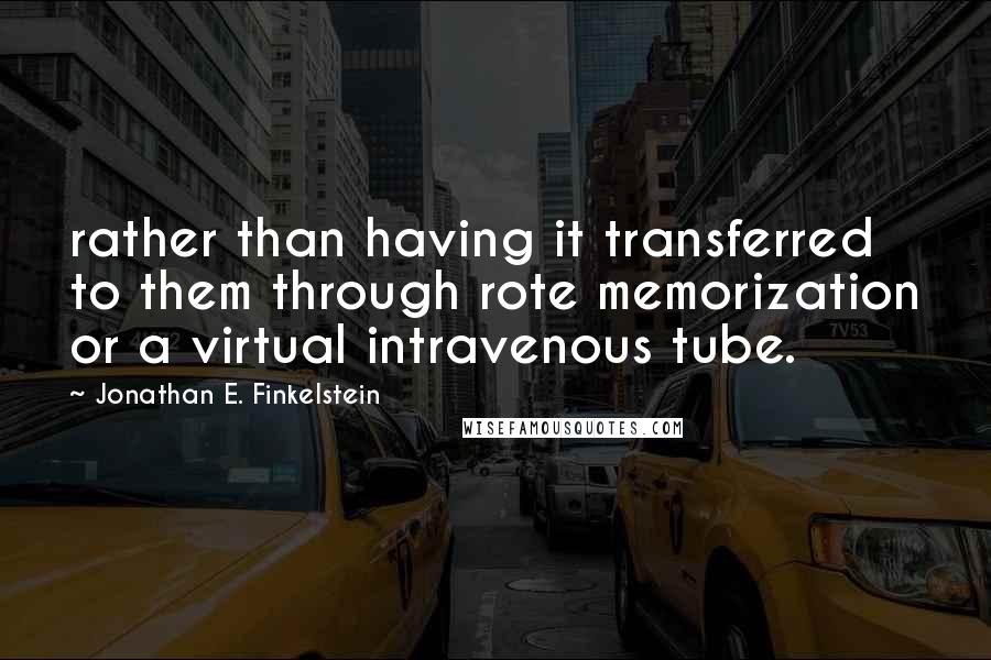 Jonathan E. Finkelstein Quotes: rather than having it transferred to them through rote memorization or a virtual intravenous tube.