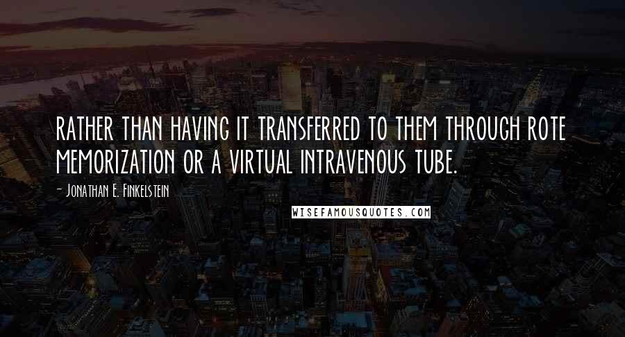 Jonathan E. Finkelstein Quotes: rather than having it transferred to them through rote memorization or a virtual intravenous tube.