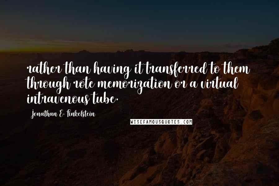 Jonathan E. Finkelstein Quotes: rather than having it transferred to them through rote memorization or a virtual intravenous tube.