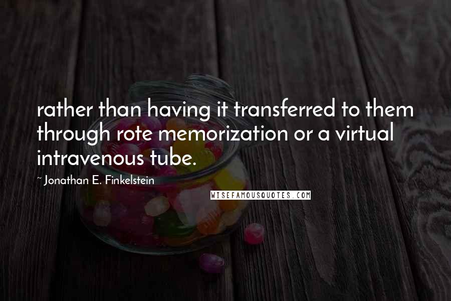 Jonathan E. Finkelstein Quotes: rather than having it transferred to them through rote memorization or a virtual intravenous tube.