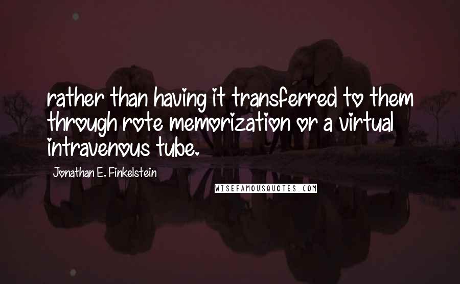 Jonathan E. Finkelstein Quotes: rather than having it transferred to them through rote memorization or a virtual intravenous tube.